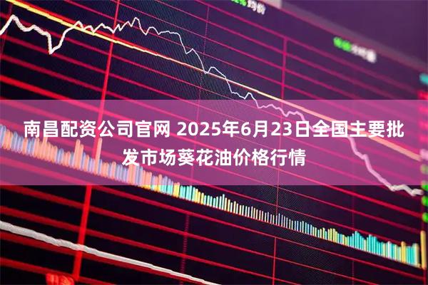 南昌配资公司官网 2025年6月23日全国主要批发市场葵花油价格行情