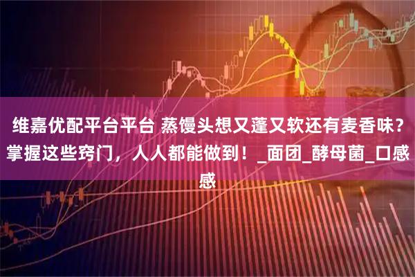 维嘉优配平台平台 蒸馒头想又蓬又软还有麦香味？掌握这些窍门，人人都能做到！_面团_酵母菌_口感