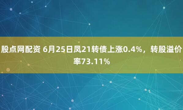 股点网配资 6月25日凤21转债上涨0.4%，转股溢价率73.11%