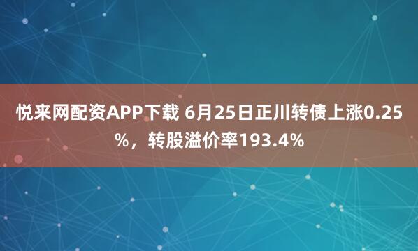 悦来网配资APP下载 6月25日正川转债上涨0.25%，转股溢价率193.4%