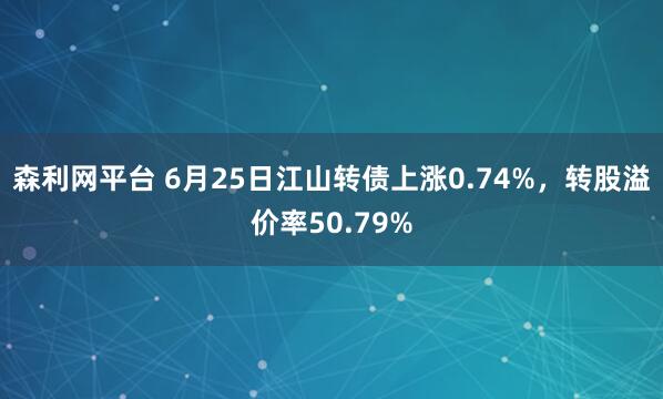 森利网平台 6月25日江山转债上涨0.74%，转股溢价率50.79%