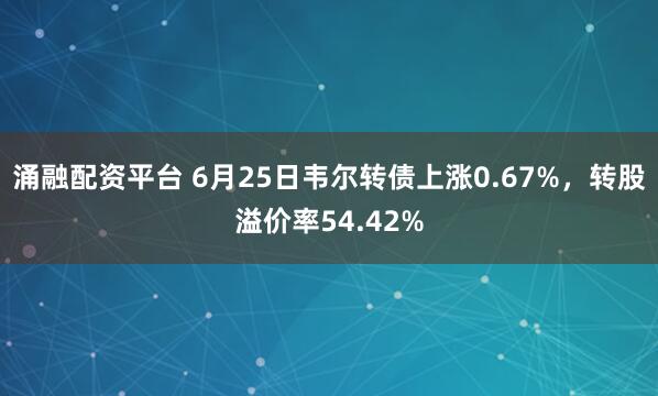 涌融配资平台 6月25日韦尔转债上涨0.67%，转股溢价率54.42%