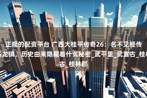 正规的配资平台 广西大桂平传奇26：名不见经传的石龙镇，历史由来隐藏着什么秘密_武平里_武宣古_桂林郡