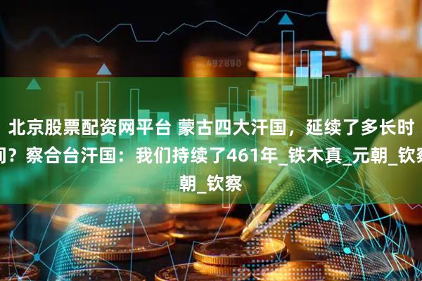 北京股票配资网平台 蒙古四大汗国，延续了多长时间？察合台汗国：我们持续了461年_铁木真_元朝_钦察