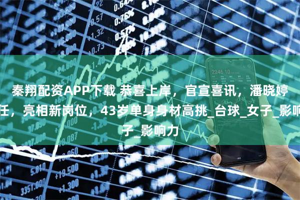 秦翔配资APP下载 恭喜上岸，官宣喜讯，潘晓婷上任，亮相新岗位，43岁单身身材高挑_台球_女子_影响力