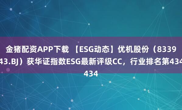 金猪配资APP下载 【ESG动态】优机股份（833943.BJ）获华证指数ESG最新评级CC，行业排名第434