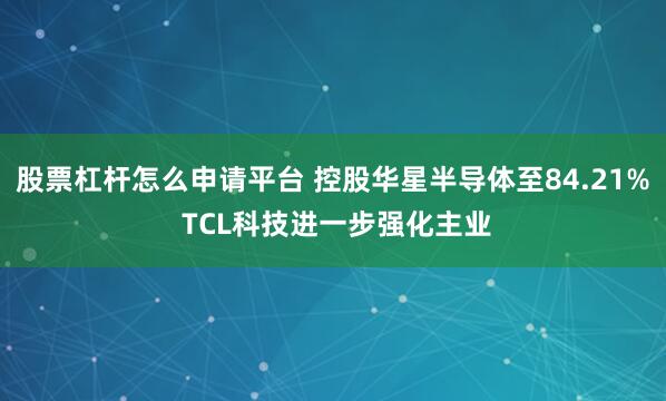 股票杠杆怎么申请平台 控股华星半导体至84.21% TCL科技进一步强化主业