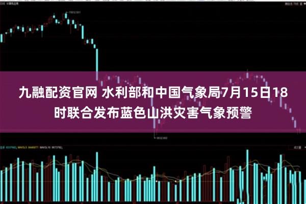 九融配资官网 水利部和中国气象局7月15日18时联合发布蓝色山洪灾害气象预警