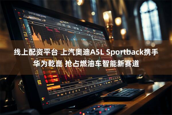 线上配资平台 上汽奥迪A5L Sportback携手华为乾崑 抢占燃油车智能新赛道