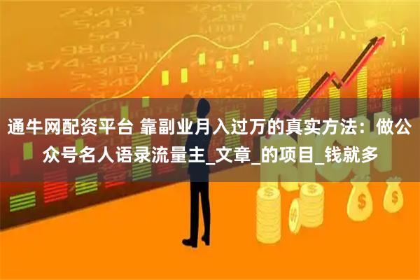 通牛网配资平台 靠副业月入过万的真实方法：做公众号名人语录流量主_文章_的项目_钱就多