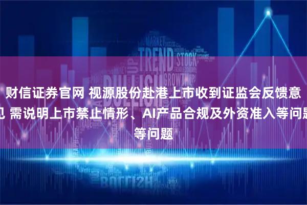 财信证券官网 视源股份赴港上市收到证监会反馈意见 需说明上市禁止情形、AI产品合规及外资准入等问题