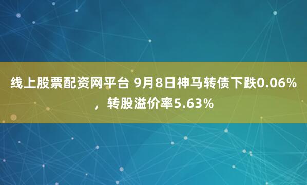 线上股票配资网平台 9月8日神马转债下跌0.06%，转股溢价率5.63%