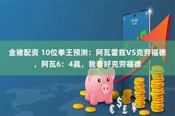 金猪配资 10位拳王预测：阿瓦雷兹VS克劳福德，阿瓦6：4赢，我看好克劳福德