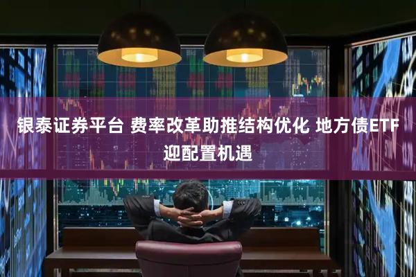 银泰证券平台 费率改革助推结构优化 地方债ETF迎配置机遇
