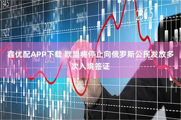 鑫优配APP下载 欧盟将停止向俄罗斯公民发放多次入境签证