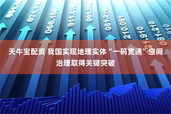 天牛宝配资 我国实现地理实体“一码贯通”空间治理取得关键突破