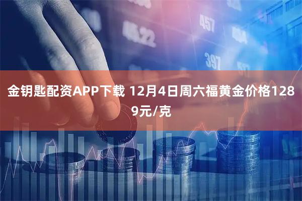 金钥匙配资APP下载 12月4日周六福黄金价格1289元/克