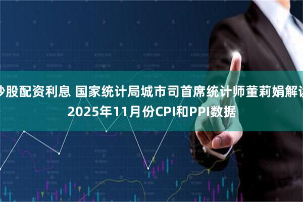 炒股配资利息 国家统计局城市司首席统计师董莉娟解读2025年11月份CPI和PPI数据