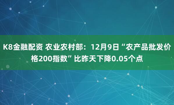 K8金融配资 农业农村部：12月9日“农产品批发价格200指数”比昨天下降0.05个点