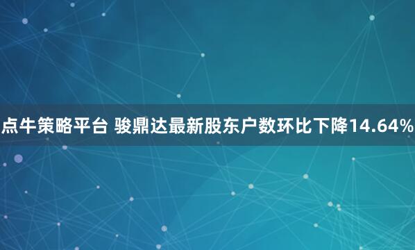 点牛策略平台 骏鼎达最新股东户数环比下降14.64%