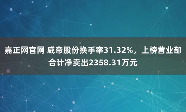 嘉正网官网 威帝股份换手率31.32%，上榜营业部合计净卖出2358.31万元