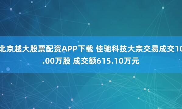 北京越大股票配资APP下载 佳驰科技大宗交易成交10.00万股 成交额615.10万元