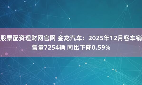 股票配资理财网官网 金龙汽车：2025年12月客车销售量7254辆 同比下降0.59%