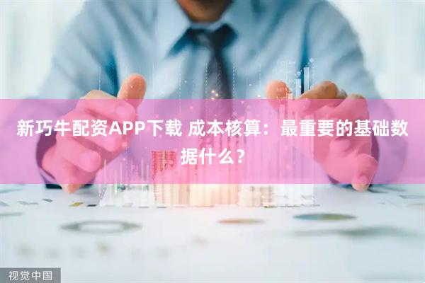 新巧牛配资APP下载 成本核算：最重要的基础数据什么？