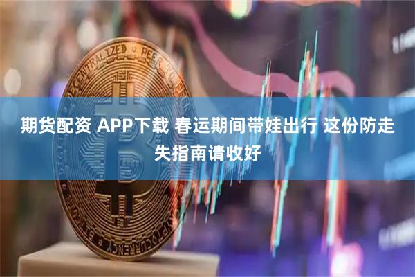 期货配资 APP下载 春运期间带娃出行 这份防走失指南请收好