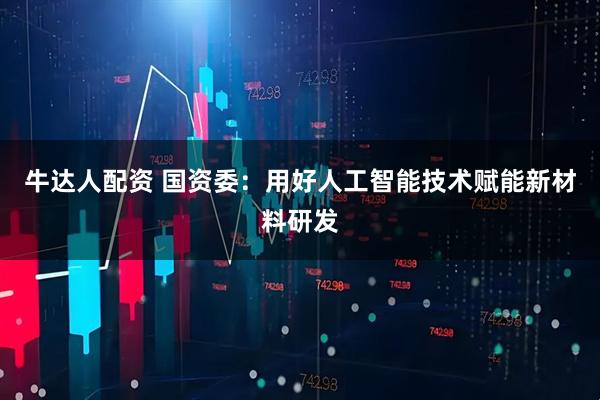 牛达人配资 国资委：用好人工智能技术赋能新材料研发