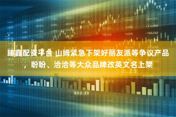 臻鑫配资平台 山姆紧急下架好丽友派等争议产品，盼盼、洽洽等大众品牌改英文名上架