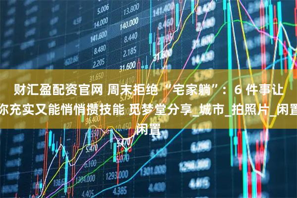 财汇盈配资官网 周末拒绝 “宅家躺”：6 件事让你充实又能悄悄攒技能 觅梦堂分享_城市_拍照片_闲置