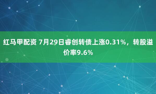 红马甲配资 7月29日睿创转债上涨0.31%，转股溢价率9.6%