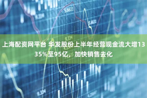 上海配资网平台 华发股份上半年经营现金流大增1335%至95亿，加快销售去化