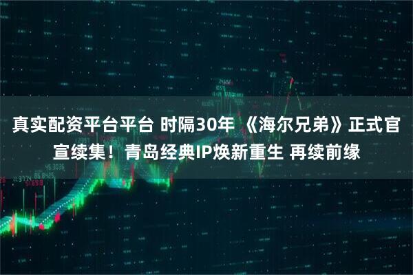 真实配资平台平台 时隔30年 《海尔兄弟》正式官宣续集！青岛经典IP焕新重生 再续前缘