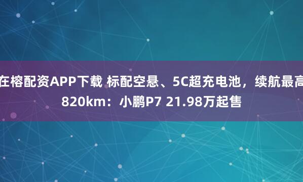 在榕配资APP下载 标配空悬、5C超充电池，续航最高820km：小鹏P7 21.98万起售