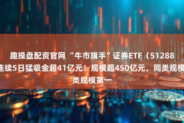 趣操盘配资官网 “牛市旗手”证券ETF（512880）连续5日猛吸金超41亿元！规模超450亿元，同类规模第一