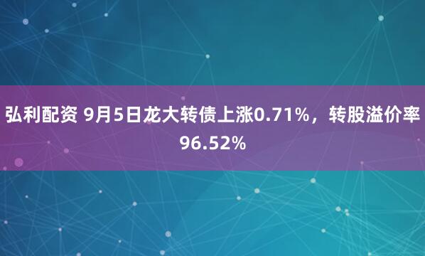弘利配资 9月5日龙大转债上涨0.71%，转股溢价率96.52%