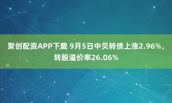 聚创配资APP下载 9月5日中贝转债上涨2.96%，转股溢价率26.06%