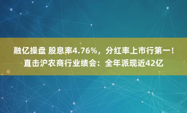 融亿操盘 股息率4.76%，分红率上市行第一！直击沪农商行业绩会：全年派现近42亿